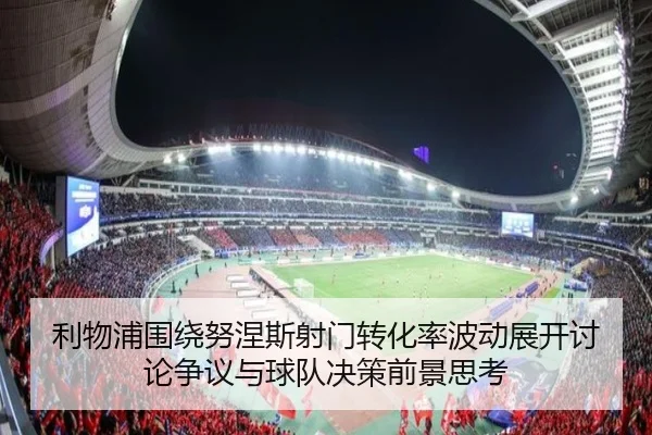 利物浦围绕努涅斯射门转化率波动展开讨论争议与球队决策前景思考