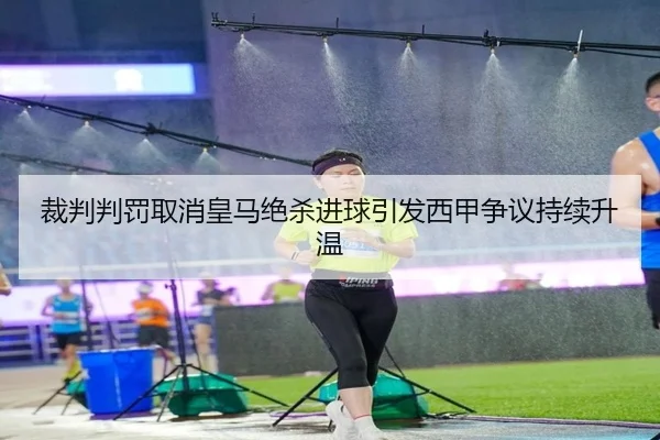 裁判判罚取消皇马绝杀进球引发西甲争议持续升温