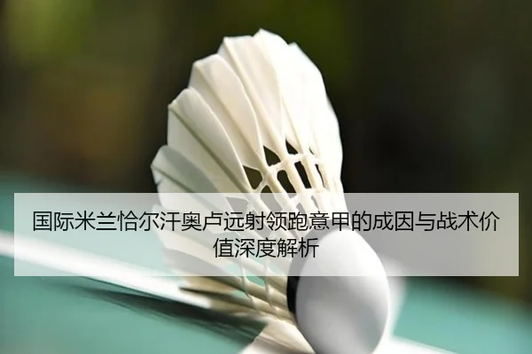 国际米兰恰尔汗奥卢远射领跑意甲的成因与战术价值深度解析