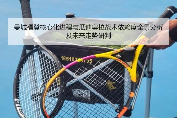 曼城福登核心化进程与瓜迪奥拉战术依赖度全景分析及未来走势研判