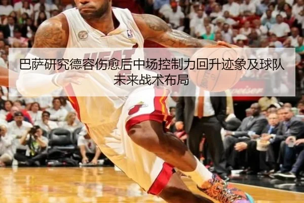 巴萨研究德容伤愈后中场控制力回升迹象及球队未来战术布局