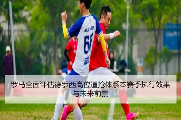 罗马全面评估德罗西高位逼抢体系本赛季执行效果与未来前景