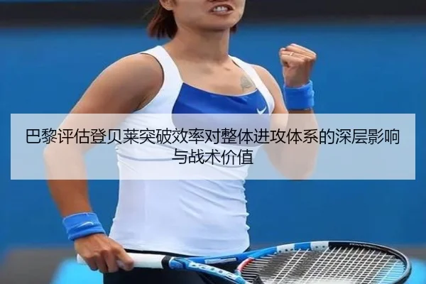 巴黎评估登贝莱突破效率对整体进攻体系的深层影响与战术价值