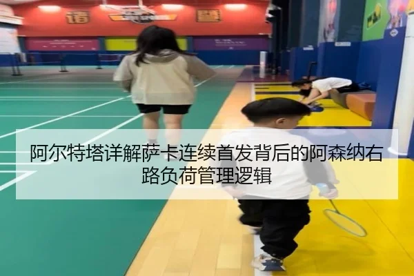 阿尔特塔详解萨卡连续首发背后的阿森纳右路负荷管理逻辑