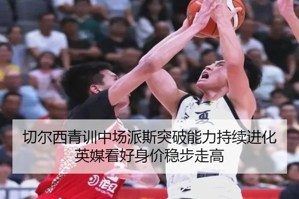 切尔西青训中场派斯突破能力持续进化英媒看好身价稳步走高